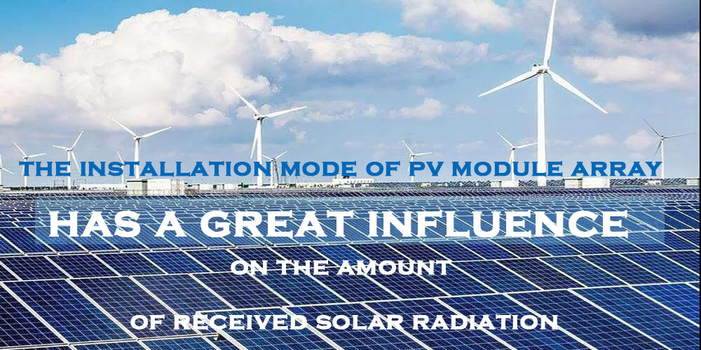 the installation mode of photovoltaic module array has a great influence on the amount of received solar radiation.