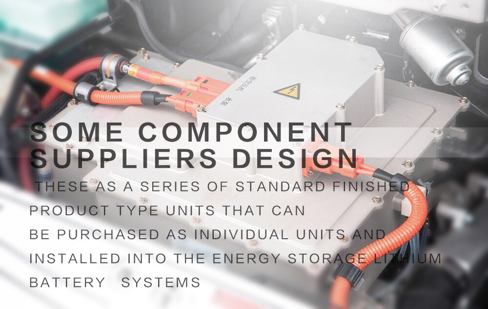 Some component suppliers design these as a series of standard finished product type units that can be purchased as individual units and installed into the energy storage lithium battery systems