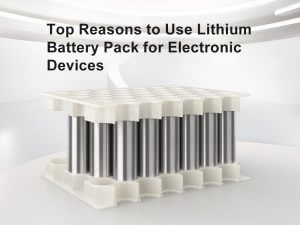Top reasons to use lithium battery pack for electronic devices