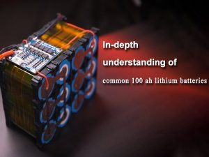 Compréhension approfondie des piles au lithium 100 ah courantes