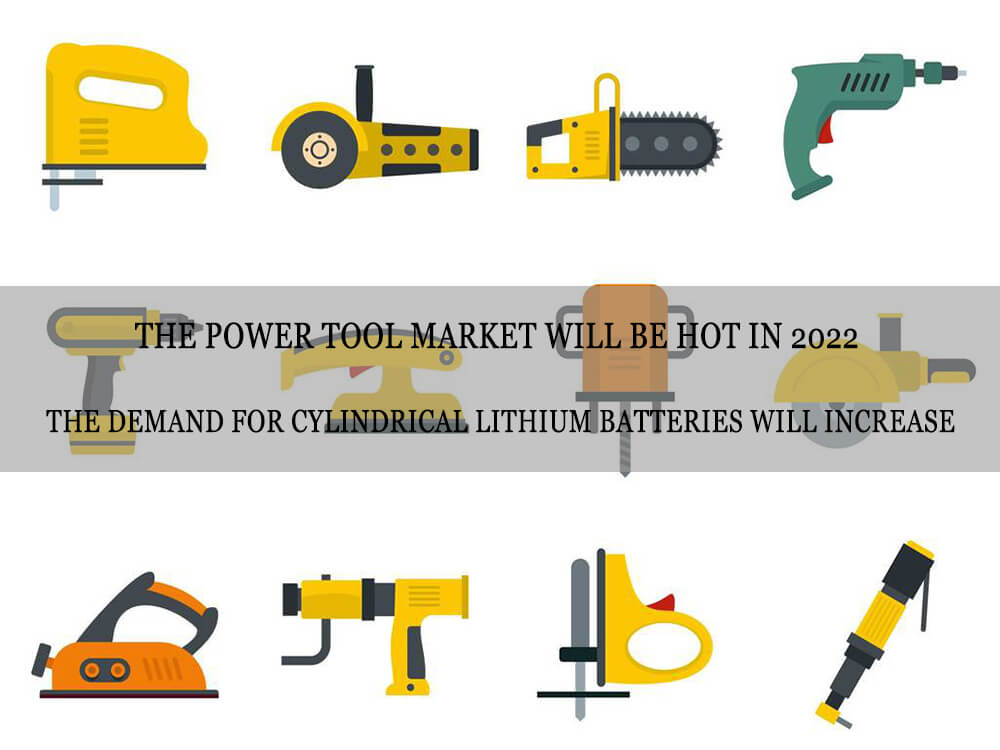 The power tool market will be hot in 2022 - the demand for cylindrical lithium batteries will increase