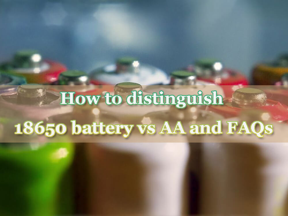 How to distinguish 18650 battery vs aa and FAQs The Best lithium ion battery suppliers