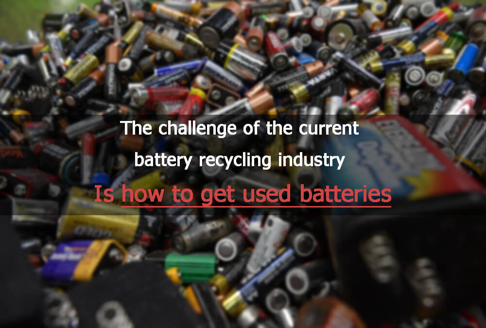 The challenge of the current battery recycling industry is how to get used batteries
