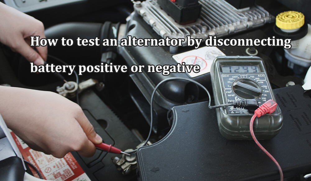 How to test an alternator by disconnecting battery positive or negative