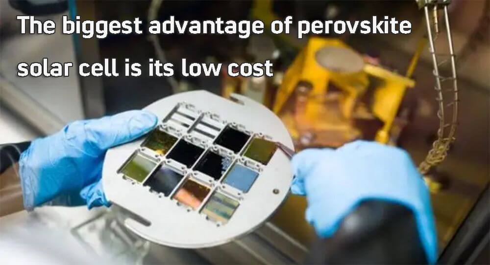 The biggest advantage of perovskite solar cell is its low cost
