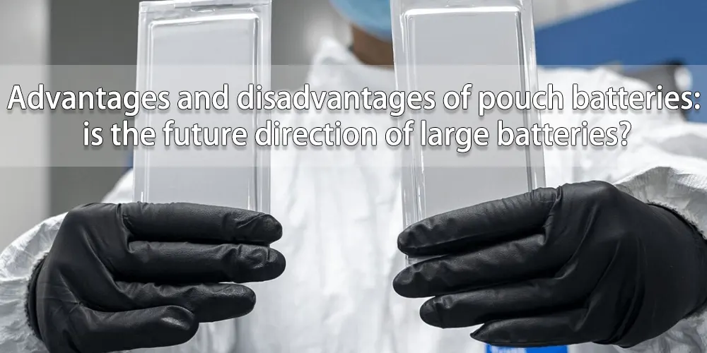 Advantages and disadvantages of pouch batteries is the future direction of large batteries