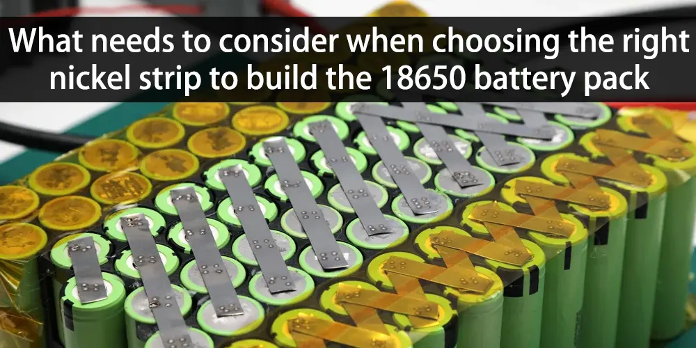 What needs to consider when choosing the right nickel strip to build the 18650 battery pack